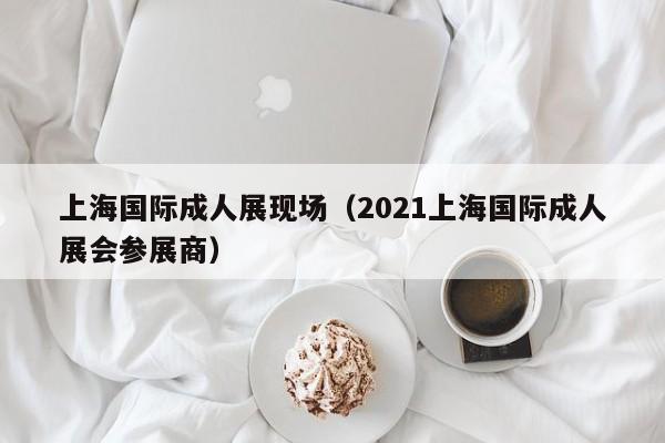上海国际成人展现场（2021上海国际成人展会参展商）